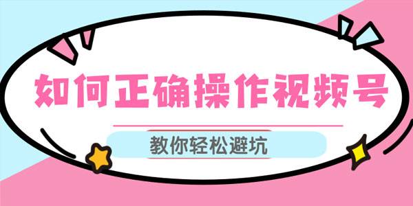 如何正确操作视频号,视频号运营推荐机制上热门及视频号如何避坑-爱乐享资源网